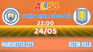 Nhận định Man City vs Aston Villa: Chốt kèo vô địch cùng AU88